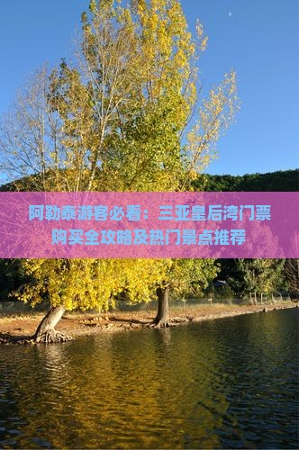 阿勒泰游客必看：三亚皇后湾门票购买全攻略及热门景点推荐