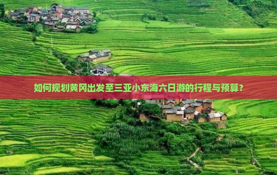 如何规划黄冈出发至三亚小东海六日游的行程与预算？