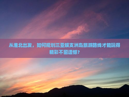从淮北出发，如何规划三亚蜈支洲岛旅游路线才能玩得精彩不留遗憾？