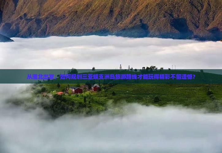 从淮北出发，如何规划三亚蜈支洲岛旅游路线才能玩得精彩不留遗憾？