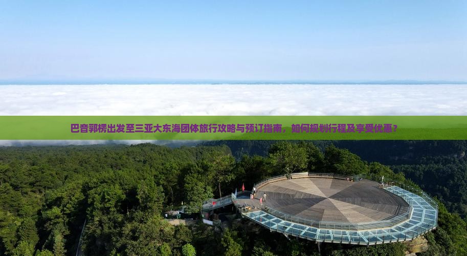 巴音郭楞出发至三亚大东海团体旅行攻略与预订指南，如何规划行程及享受优惠？