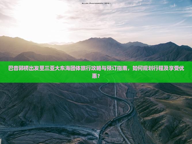 巴音郭楞出发至三亚大东海团体旅行攻略与预订指南，如何规划行程及享受优惠？