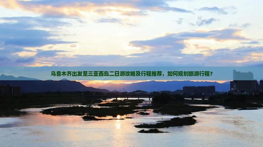 乌鲁木齐出发至三亚西岛二日游攻略及行程推荐，如何规划旅游行程？
