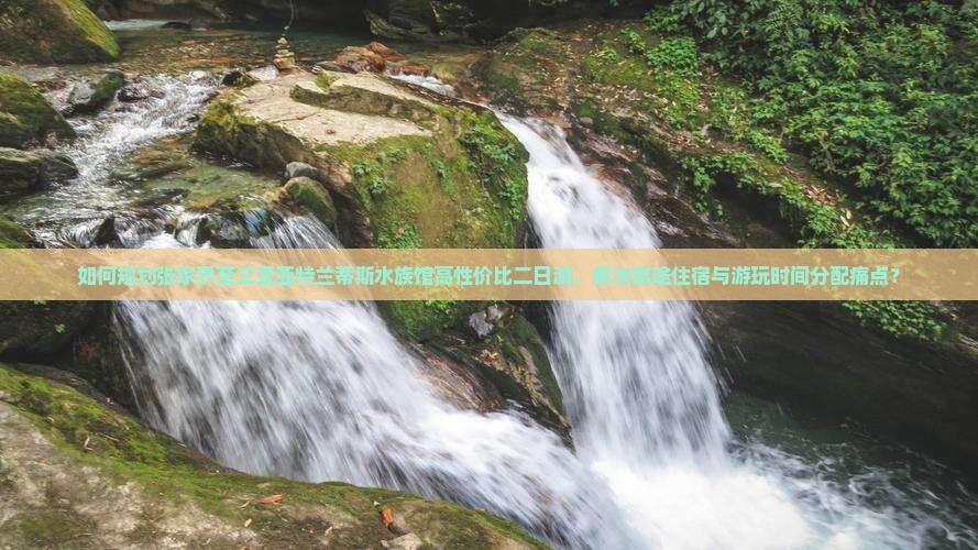 如何规划张家界至三亚亚特兰蒂斯水族馆高性价比二日游，解决旅途住宿与游玩时间分配痛点？