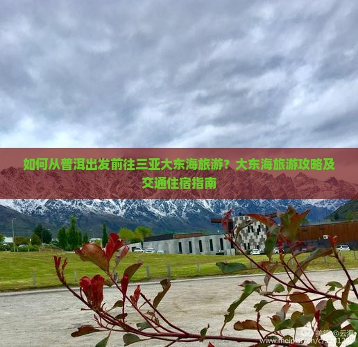 如何从普洱出发前往三亚大东海旅游？大东海旅游攻略及交通住宿指南