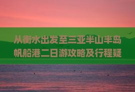 从衡水出发至三亚半山半岛帆船港二日游攻略及行程疑问解答