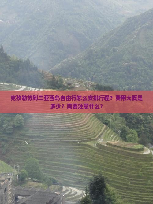克孜勒苏到三亚西岛自由行怎么安排行程？费用大概是多少？需要注意什么？