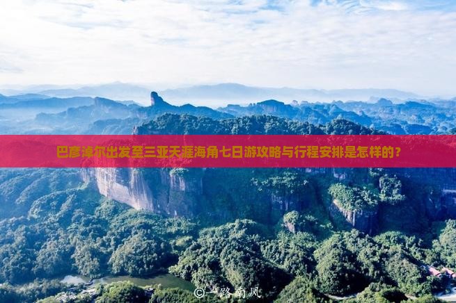 巴彦淖尔出发至三亚天涯海角七日游攻略与行程安排是怎样的？