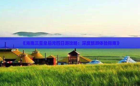《海南三亚皇后湾四日游攻略：深度旅游体验指南》