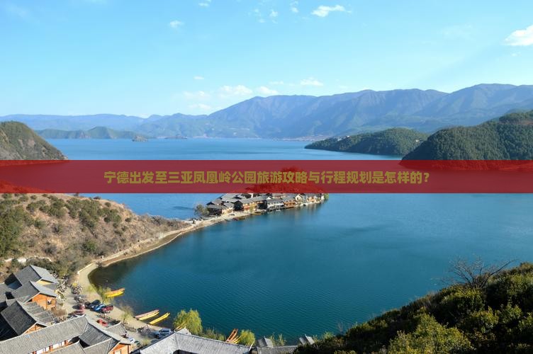 宁德出发至三亚凤凰岭公园旅游攻略与行程规划是怎样的？
