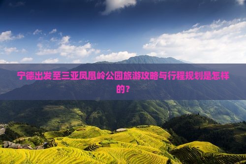宁德出发至三亚凤凰岭公园旅游攻略与行程规划是怎样的？