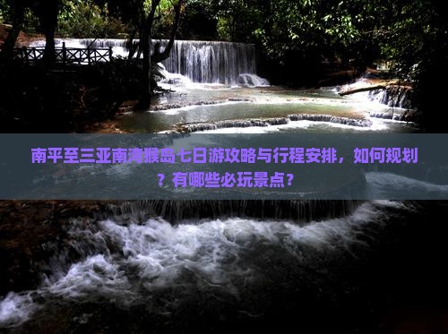 南平至三亚南湾猴岛七日游攻略与行程安排，如何规划？有哪些必玩景点？