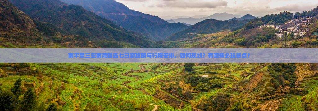 南平至三亚南湾猴岛七日游攻略与行程安排，如何规划？有哪些必玩景点？