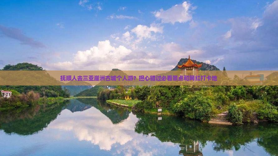 抚顺人去三亚崖洲古城个人游？担心错过必看景点和网红打卡地