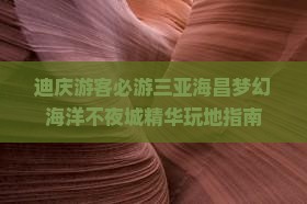 迪庆游客必游三亚海昌梦幻海洋不夜城精华玩地指南