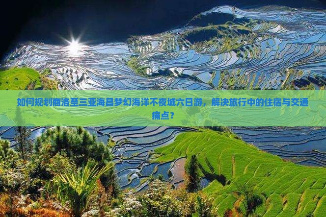 如何规划商洛至三亚海昌梦幻海洋不夜城六日游，解决旅行中的住宿与交通痛点？