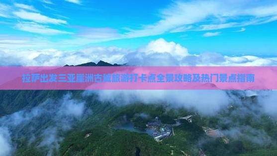 拉萨出发三亚崖洲古城旅游打卡点全景攻略及热门景点指南
