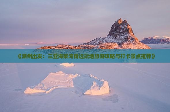 《潮州出发：三亚海棠湾精选玩地旅游攻略与打卡景点推荐》