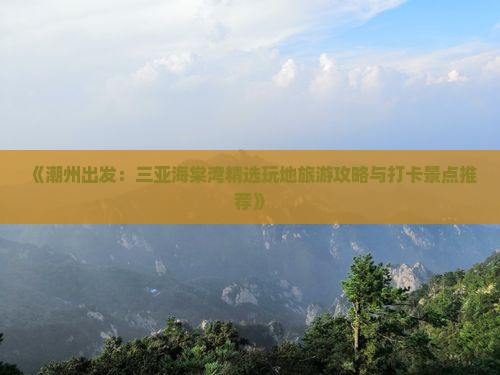 《潮州出发：三亚海棠湾精选玩地旅游攻略与打卡景点推荐》