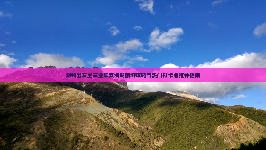 湖州出发至三亚蜈支洲岛旅游攻略与热门打卡点推荐指南