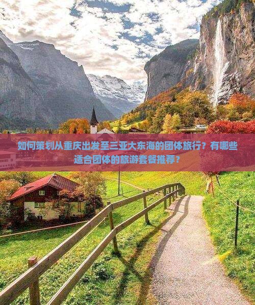 如何策划从重庆出发至三亚大东海的团体旅行？有哪些适合团体的旅游套餐推荐？