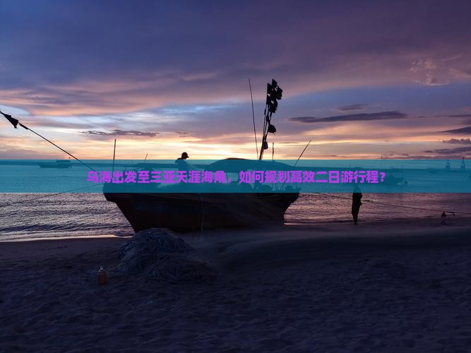乌海出发至三亚天涯海角，如何规划高效二日游行程？