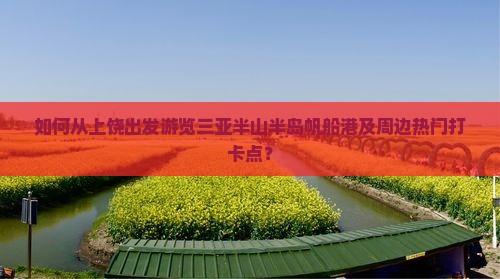 如何从上饶出发游览三亚半山半岛帆船港及周边热门打卡点？