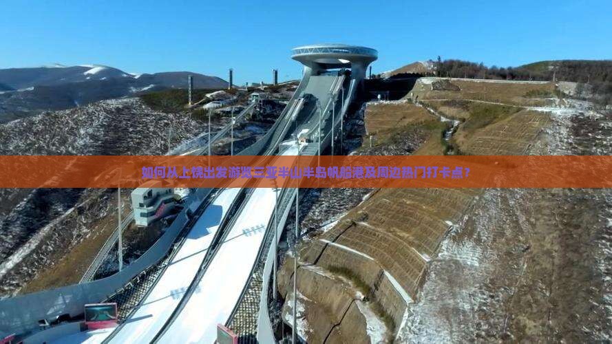 如何从上饶出发游览三亚半山半岛帆船港及周边热门打卡点？
