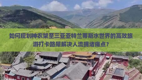 如何规划神农架至三亚亚特兰蒂斯水世界的高效旅游打卡路犀解决人流拥堵痛点？