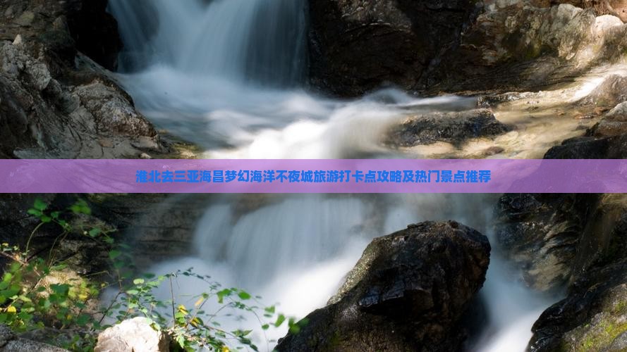 淮北去三亚海昌梦幻海洋不夜城旅游打卡点攻略及热门景点推荐