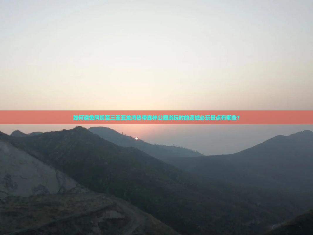 如何避免阿坝至三亚亚龙湾热带森林公园游玩时的遗憾必玩景点有哪些？