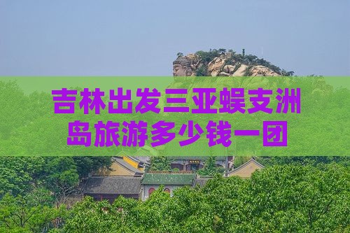 吉林出发三亚蜈支洲岛旅游多少钱一团