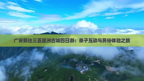 广安前往三亚崖洲古城四日游：亲子互动与民俗体验之旅