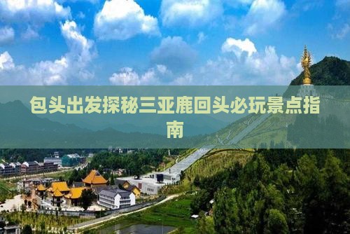 包头出发探秘三亚鹿回头必玩景点指南