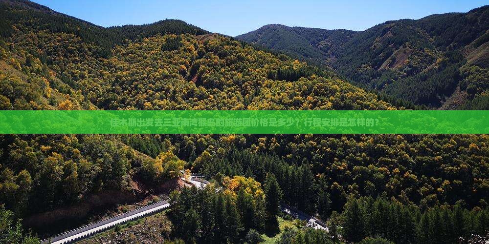 佳木斯出发去三亚南湾猴岛的旅游团价格是多少？行程安排是怎样的？