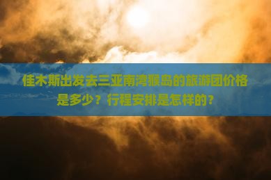 佳木斯出发去三亚南湾猴岛的旅游团价格是多少？行程安排是怎样的？