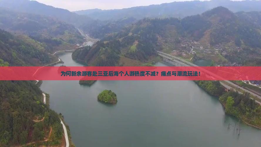 为何新余游客赴三亚后海个人游热度不减？痛点与潮流玩法！