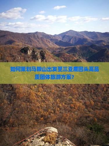 如何策划马鞍山出发至三亚鹿回头高品质团体旅游方案？