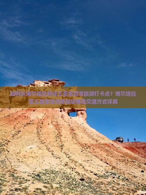 如何从博尔塔拉前往三亚皇后湾旅游打卡点？博尔塔拉至三亚皇后湾旅游攻略及交通方式详解
