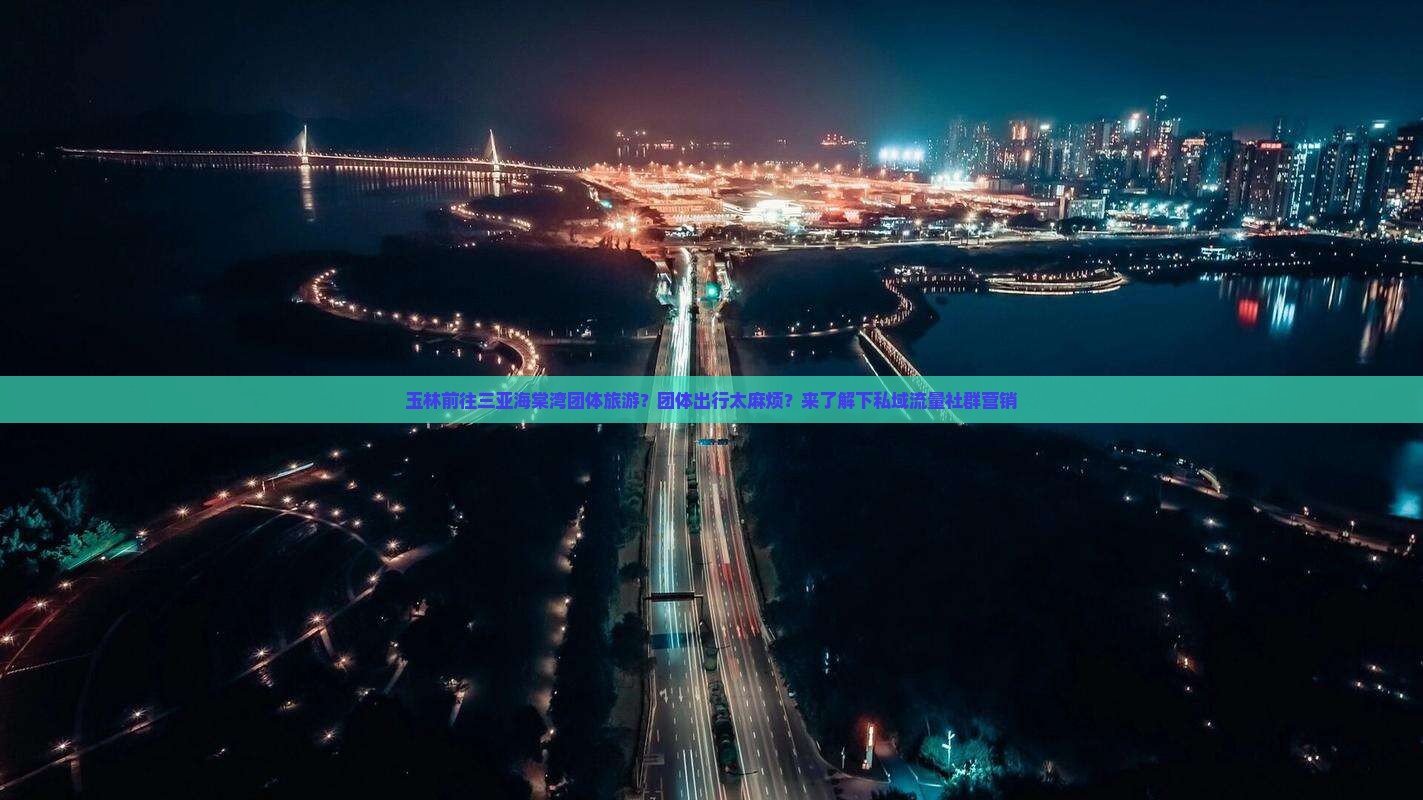 玉林前往三亚海棠湾团体旅游？团体出行太麻烦？来了解下私域流量社群营销