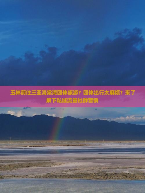 玉林前往三亚海棠湾团体旅游？团体出行太麻烦？来了解下私域流量社群营销