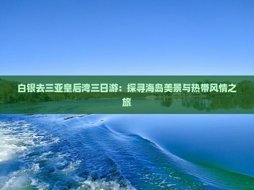 白银去三亚皇后湾三日游：探寻海岛美景与热带风情之旅