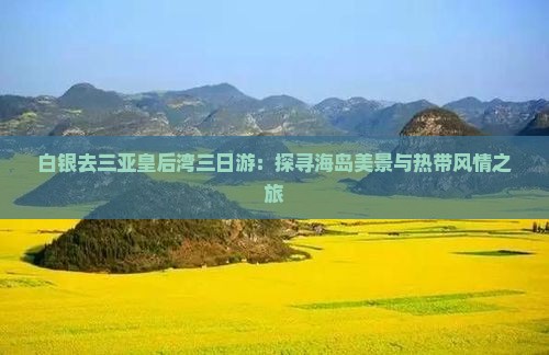 白银去三亚皇后湾三日游：探寻海岛美景与热带风情之旅