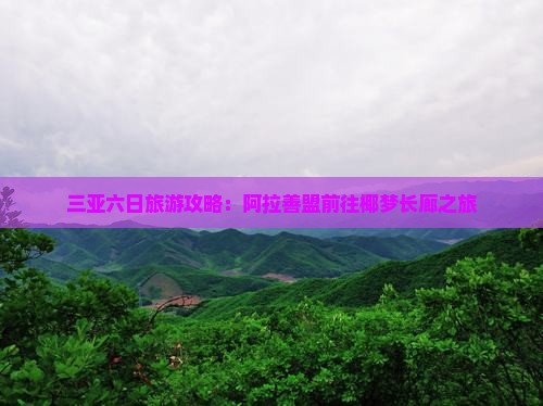 三亚六日旅游攻略：阿拉善盟前往椰梦长廊之旅