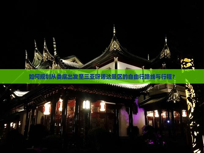 如何规划从娄底出发至三亚呀诺达景区的自由行路线与行程？