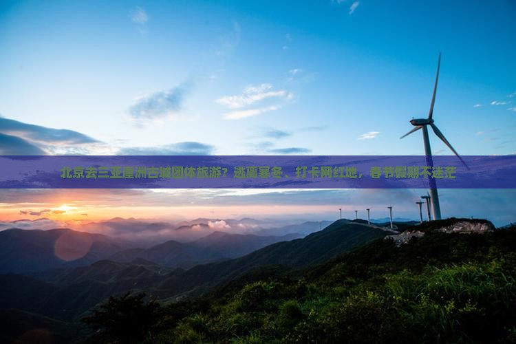 北京去三亚崖洲古城团体旅游？逃离寒冬、打卡网红地，春节假期不迷茫