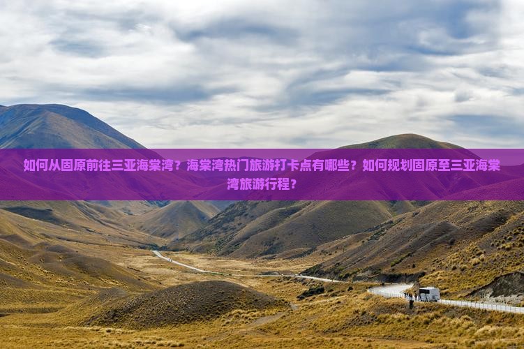 如何从固原前往三亚海棠湾？海棠湾热门旅游打卡点有哪些？如何规划固原至三亚海棠湾旅游行程？
