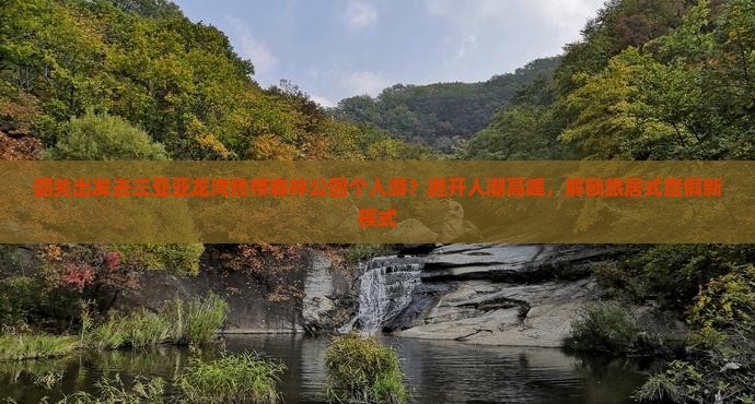韶关出发去三亚亚龙湾热带森林公园个人游？避开人潮高峰，解锁旅居式度假新模式
