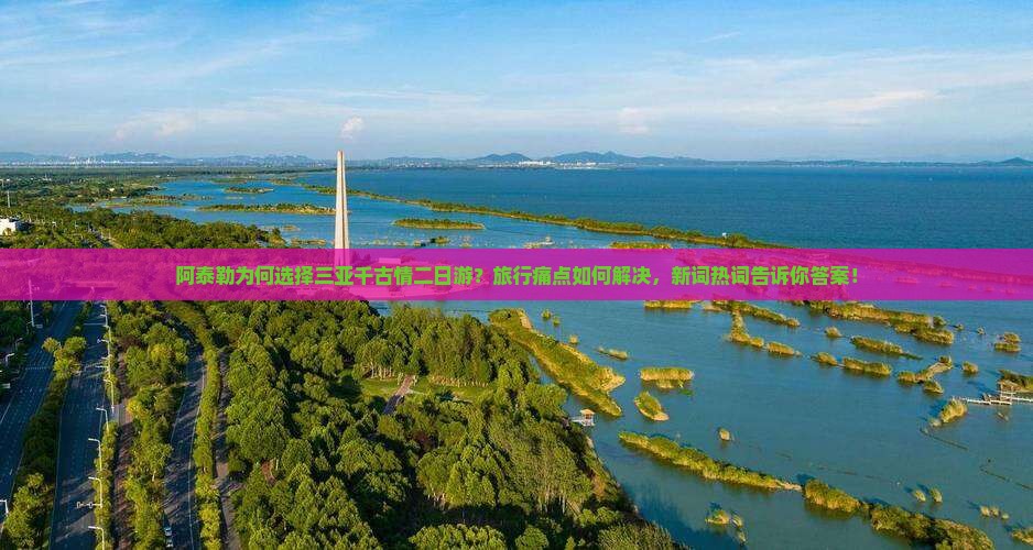 阿泰勒为何选择三亚千古情二日游？旅行痛点如何解决，新词热词告诉你答案！