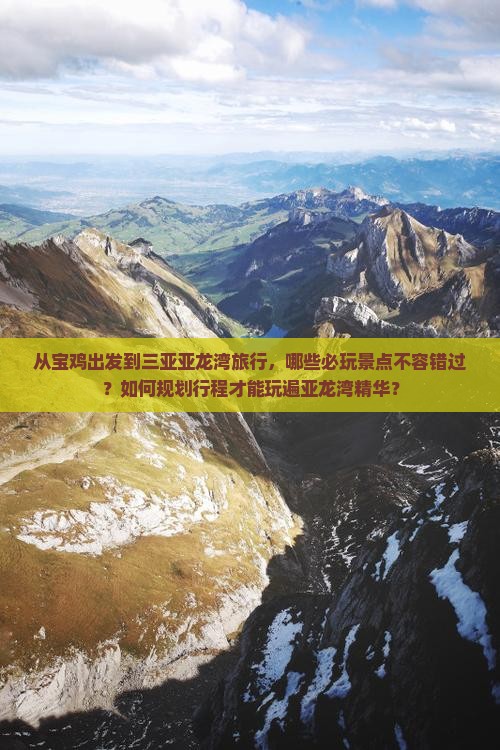 从宝鸡出发到三亚亚龙湾旅行，哪些必玩景点不容错过？如何规划行程才能玩遍亚龙湾精华？